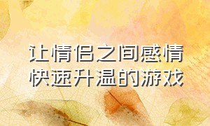 让情侣之间感情快速升温的游戏