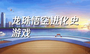 龙珠悟空进化史游戏（关于龙珠悟空开放世界的游戏大全）