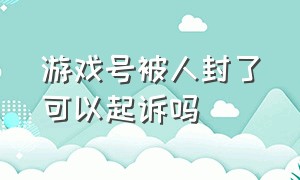 游戏号被人封了可以起诉吗