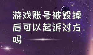 游戏账号被毁掉后可以起诉对方吗（游戏账号被毁立案要哪些步骤）