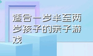 适合一岁半至两岁孩子的亲子游戏