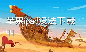 苹果ipad没法下载qq（ipad下载qq详细步骤）