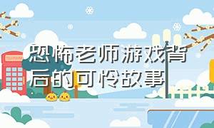 恐怖老师游戏背后的可怜故事