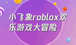 小飞象roblox欢乐游戏大冒险（小飞象解说大冒险）