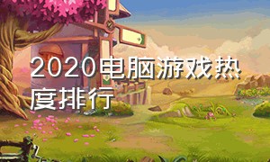 2020电脑游戏热度排行（电脑游戏热度排行2023最新排行榜）