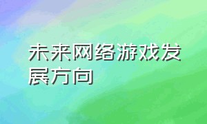 未来网络游戏发展方向（未来网络游戏发展方向是什么）