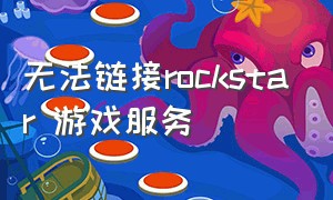 无法链接rockstar 游戏服务