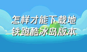 怎样才能下载地铁跑酷冰岛版本（地铁跑酷冰岛版本官方下载）