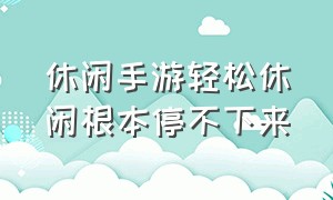 休闲手游轻松休闲根本停不下来