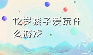 12岁孩子爱玩什么游戏