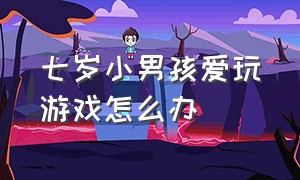 七岁小男孩爱玩游戏怎么办