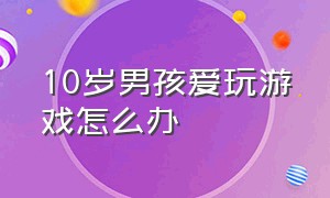 10岁男孩爱玩游戏怎么办