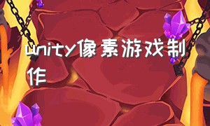 unity像素游戏制作（unity像素游戏开发）