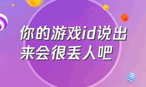 你的游戏id说出来会很丢人吧