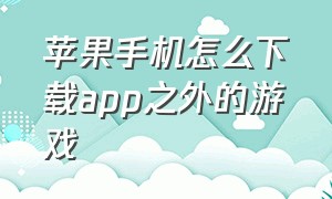 苹果手机怎么下载app之外的游戏（苹果手机怎么下载得物app）