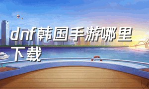 dnf韩国手游哪里下载