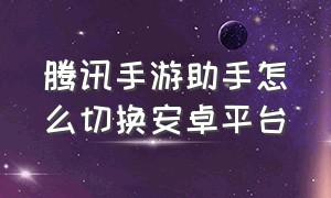 腾讯手游助手怎么切换安卓平台