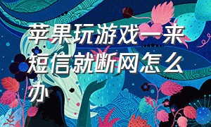 苹果玩游戏一来短信就断网怎么办