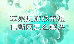 苹果玩游戏来短信断网怎么解决