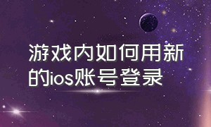 游戏内如何用新的ios账号登录（游戏内如何用新的ios账号登录微信）