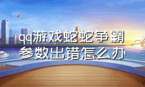 qq游戏蛇蛇争霸参数出错怎么办（qq游戏蛇蛇争霸总显示游戏运行中）