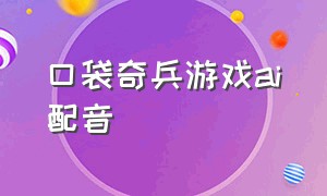 口袋奇兵游戏ai配音（口袋奇兵游戏视频解说剪辑配音）