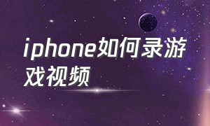 iphone如何录游戏视频（iphone怎么录视频）