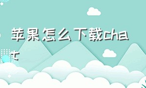 苹果怎么下载chat