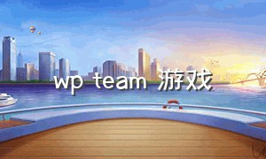 wp team 游戏（wp平台战争游戏）