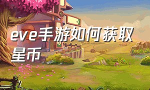 eve手游如何获取星币（eve手游网易版下载）