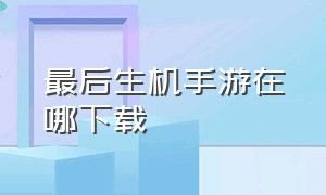 最后生机手游在哪下载（最后生还者手游从哪里下载）