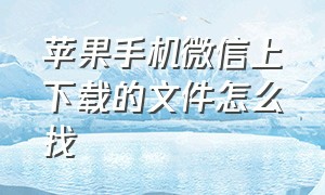 苹果手机微信上下载的文件怎么找