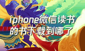 iphone微信读书的书下载到哪了（苹果手机微信读书下载的书在哪里）