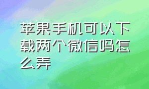 苹果手机可以下载两个微信吗怎么弄