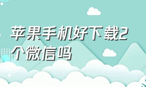 苹果手机好下载2个微信吗