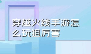 穿越火线手游怎么玩狙厉害