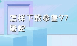 怎样下载拳皇97屠蛇（拳皇97屠蛇版下载不需要输入密码）