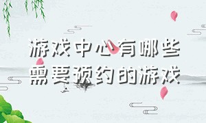 游戏中心有哪些需要预约的游戏