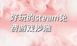 好玩的steam免费游戏沙雕（好玩的steam免费游戏沙雕游戏）