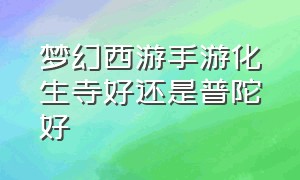 梦幻西游手游化生寺好还是普陀好（梦幻西游手游普陀跟化生哪个吃香）