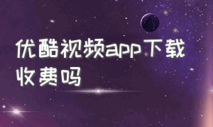 优酷视频app下载收费吗