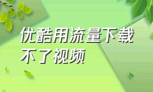 优酷用流量下载不了视频（优酷下载的视频怎么不能用流量了）