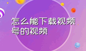 怎么能下载视频号的视频