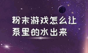 粉末游戏怎么让泵里的水出来