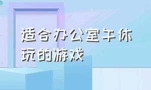 适合办公室午休玩的游戏