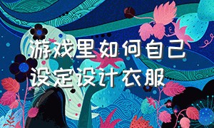 游戏里如何自己设定设计衣服