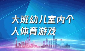 大班幼儿室内个人体育游戏（幼儿室内游戏大班集体体育游戏）