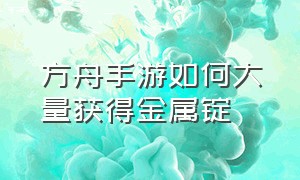 方舟手游如何大量获得金属锭（方舟手游怎么获得大量金属锭）