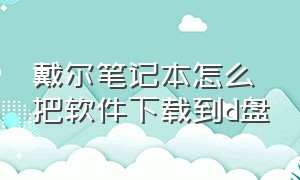 戴尔笔记本怎么把软件下载到d盘