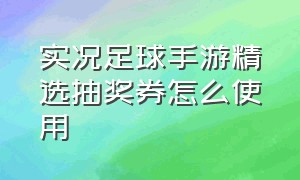 实况足球手游精选抽奖券怎么使用